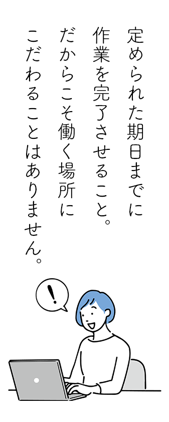 定められた期日までに作業を完了させること。だからこそ働く場所にこだわることはありません。