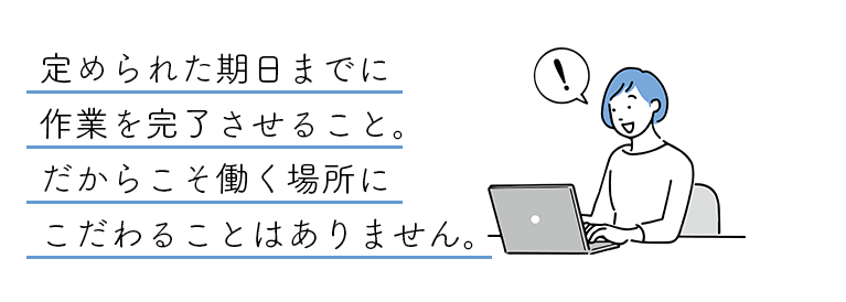 定められた期日までに作業を完了させること。だからこそ働く場所にこだわることはありません。